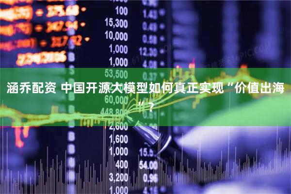 涵乔配资 中国开源大模型如何真正实现“价值出海”？