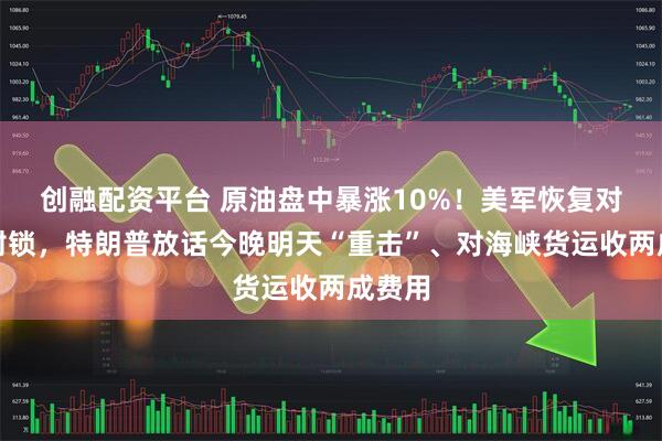 创融配资平台 原油盘中暴涨10%！美军恢复对伊朗封锁，特朗普放话今晚明天“重击”、对海峡货运收两成费用