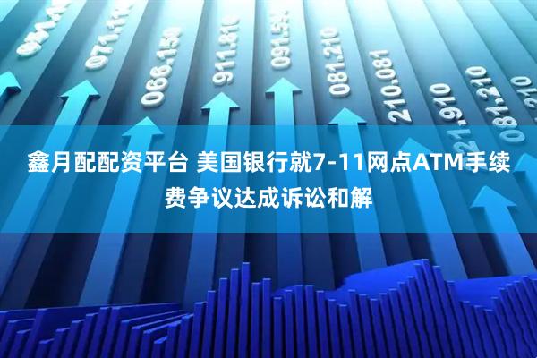 鑫月配配资平台 美国银行就7-11网点ATM手续费争议达成诉讼和解