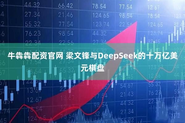 牛犇犇配资官网 梁文锋与DeepSeek的十万亿美元棋盘