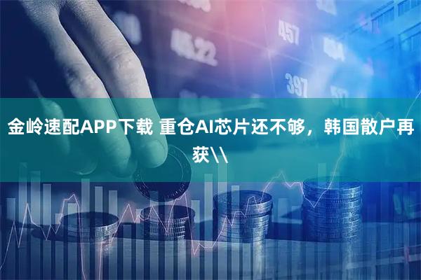 金岭速配APP下载 重仓AI芯片还不够，韩国散户再获\