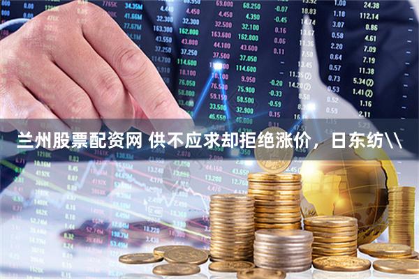 兰州股票配资网 供不应求却拒绝涨价，日东纺\
