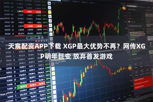 天宸配资APP下载 XGP最大优势不再？网传XGP明年巨变 放弃首发游戏