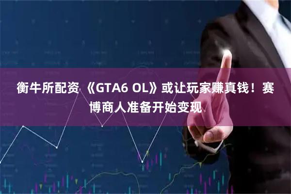衡牛所配资 《GTA6 OL》或让玩家赚真钱！赛博商人准备开始变现
