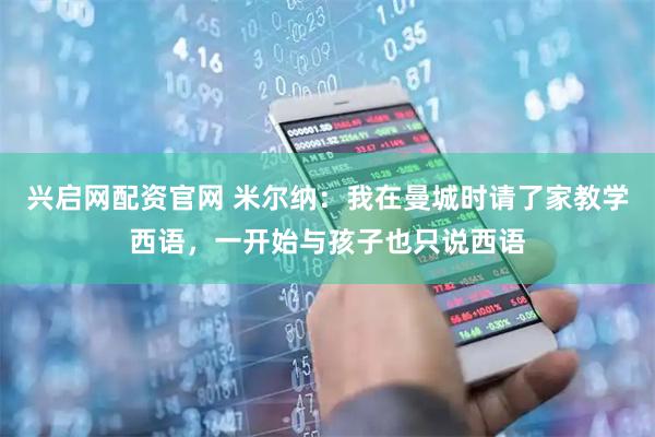 兴启网配资官网 米尔纳：我在曼城时请了家教学西语，一开始与孩子也只说西语