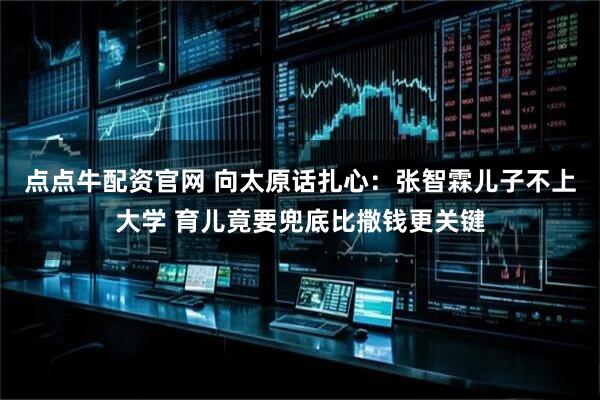 点点牛配资官网 向太原话扎心：张智霖儿子不上大学 育儿竟要兜底比撒钱更关键