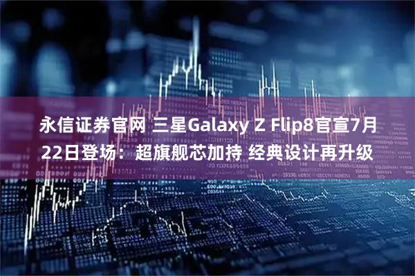 永信证券官网 三星Galaxy Z Flip8官宣7月22日登场：超旗舰芯加持 经典设计再升级